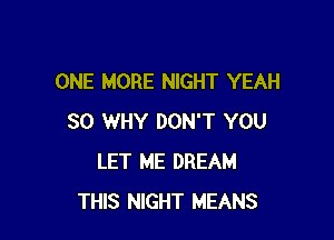 ONE MORE NIGHT YEAH

SO WHY DON'T YOU
LET ME DREAM
THIS NIGHT MEANS