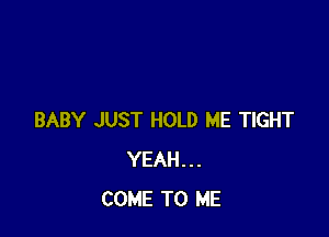 BABY JUST HOLD ME TIGHT
YEAH...
COME TO ME