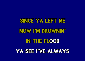 SINCE YA LEFT ME

NOW I'M DROWNIN'
IN THE FLOOD
YA SEE I'VE ALWAYS