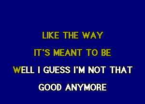 LIKE THE WAY

IT'S MEANT TO BE
WELL I GUESS I'M NOT THAT
GOOD ANYMORE