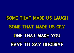 SOME THAT MADE US LAUGH

SOME THAT MADE US CRY
ONE THAT MADE YOU
HAVE TO SAY GOODBYE