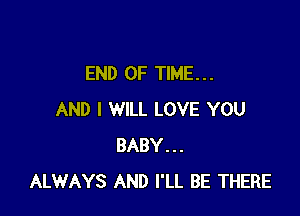 END OF TIME. . .

AND I WILL LOVE YOU
BABY...
ALWAYS AND I'LL BE THERE
