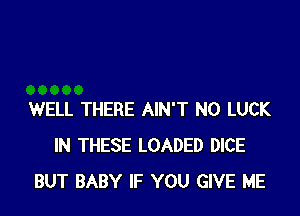 WELL THERE AIN'T N0 LUCK
IN THESE LOADED DICE
BUT BABY IF YOU GIVE ME