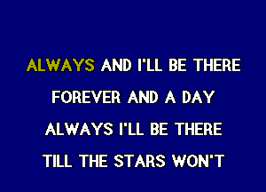 ALWAYS AND I'LL BE THERE

FOREVER AND A DAY
ALWAYS I'LL BE THERE
TILL THE STARS WON'T