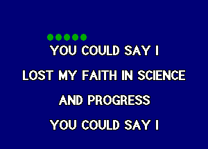 YOU COULD SAY I

LOST MY FAITH IN SCIENCE
AND PROGRESS
YOU COULD SAY I