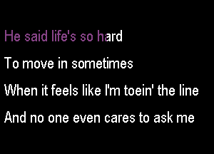 He said life's so hard

To move in sometimes

When it feels like I'm toein' the line

And no one even cares to ask me