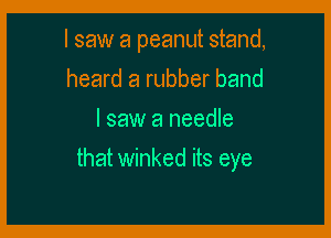 I saw a peanut stand,
heard a rubber band
I saw a needle

that winked its eye