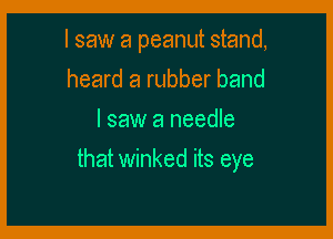 I saw a peanut stand,
heard a rubber band
I saw a needle

that winked its eye