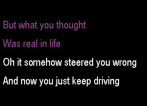 But what you thought

Was real in life

Oh it somehow steered you wrong

And now you just keep driving