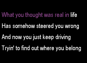 What you thought was real in life
Has somehow steered you wrong
And now you just keep driving

Tryin' to find out where you belong