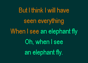 But I think I will have
seen everything

When I see an elephant fly

Oh. when I see
an elephant fly.