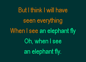 But I think I will have
seen everything

When I see an elephant fly

Oh. when I see
an elephant fly.