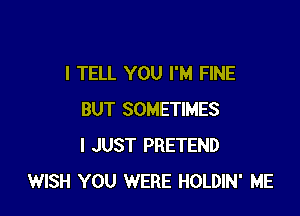 I TELL YOU I'M FINE

BUT SOMETIMES
I JUST PRETEND
WISH YOU WERE HOLDIN' ME