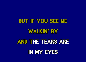 BUT IF YOU SEE ME

WALKIN' BY
AND THE TEARS ARE
IN MY EYES