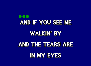 AND IF YOU SEE ME

WALKIN' BY
AND THE TEARS ARE
IN MY EYES