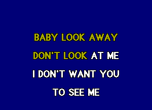 BABY LOOK AWAY

DON'T LOOK AT ME
I DON'T WANT YOU
TO SEE ME