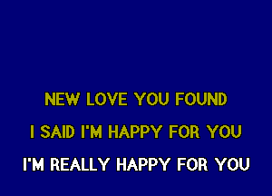 NEW LOVE YOU FOUND
I SAID I'M HAPPY FOR YOU
I'M REALLY HAPPY FOR YOU