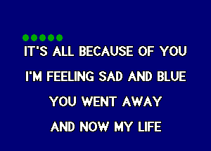 IT'S ALL BECAUSE OF YOU

I'M FEELING SAD AND BLUE
YOU WENT AWAY
AND NOW MY LIFE