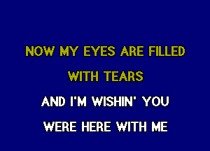 NOW MY EYES ARE FILLED

WITH TEARS
AND I'M WISHIN' YOU
WERE HERE WITH ME