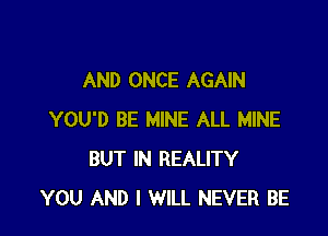AND ONCE AGAIN

YOU'D BE MINE ALL MINE
BUT IN REALITY
YOU AND I WILL NEVER BE