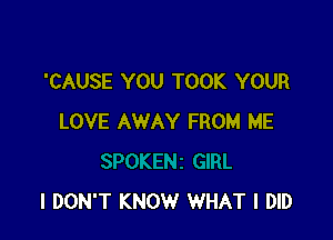 'CAUSE YOU TOOK YOUR
LOVE AWAY FROM ME

I DON'T KNOW WHAT I DID