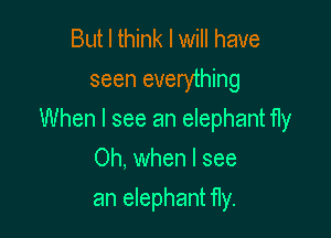 But I think I will have
seen everything

When I see an elephant fly

Oh. when I see
an elephant fly.