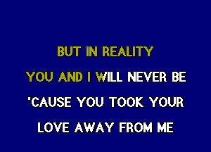 BUT IN REALITY

YOU AND I WILL NEVER BE
'CAUSE YOU TOOK YOUR
LOVE AWAY FROM ME