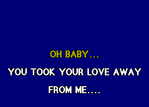 0H BABY...
YOU TOOK YOUR LOVE AWAY
FROM ME...