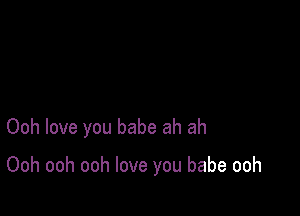 Ooh love you babe ah ah

Ooh ooh ooh love you babe ooh