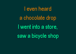 I even heard
a chocolate drop
Iwent into a store,

saw a bicycle shop