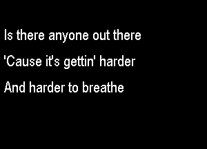Is there anyone out there

'Cause it's gettin' harder

And harder to breathe