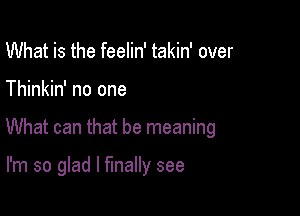 What is the feelin' takin' over

Thinkin' no one

What can that be meaning

I'm so glad I finally see
