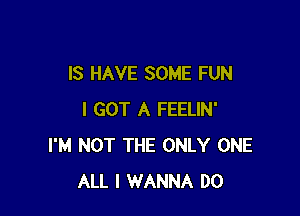 IS HAVE SOME FUN

I GOT A FEELIN'
I'M NOT THE ONLY ONE
ALL I WANNA DO