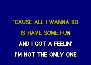 'CAUSE ALL I WANNA DO

IS HAVE SOME FUN
AND I GOT A FEELIN'
I'M NOT THE ONLY ONE