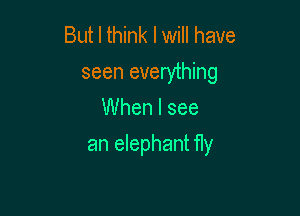 But I think I will have
seen everything
When I see

an elephant fIy