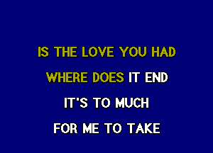 IS THE LOVE YOU HAD

WHERE DOES IT END
IT'S T0 MUCH
FOR ME TO TAKE