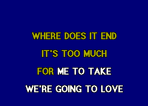 WHERE DOES IT END

IT'S TOO MUCH
FOR ME TO TAKE
WE'RE GOING TO LOVE