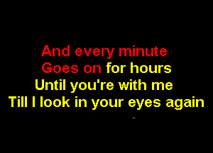 And every minute
Goes on for hours

Until you're with me
Till I look in your eyes again