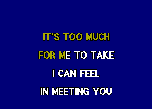 IT'S TOO MUCH

FOR ME TO TAKE
I CAN FEEL
IN MEETING YOU