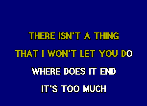 THERE ISN'T A THING

THAT I WON'T LET YOU DO
WHERE DOES IT END
IT'S TOO MUCH