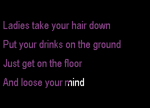 Ladies take your hair down

Put your drinks on the ground

Just get on the floor

And loose your mind