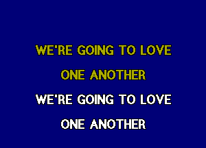 WE'RE GOING TO LOVE

ONE ANOTHER
WE'RE GOING TO LOVE
ONE ANOTHER