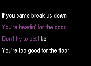 If you came break us down

You're headin' for the door
Don't try to act like

You're too good for the floor