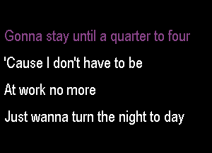 Gonna stay until a qualter to four
'Cause I don't have to be

At work no more

Just wanna turn the night to day