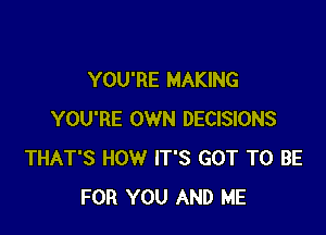 YOU'RE MAKING

YOU'RE OWN DECISIONS
THAT'S HOW IT'S GOT TO BE
FOR YOU AND ME