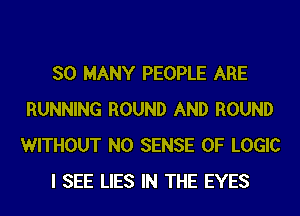 SO MANY PEOPLE ARE
RUNNING ROUND AND ROUND
WITHOUT N0 SENSE 0F LOGIC

I SEE LIES IN THE EYES