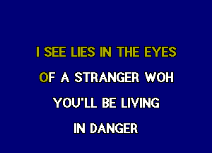 I SEE LIES IN THE EYES

OF A STRANGER WOH
YOU'LL BE LIVING
IN DANGER