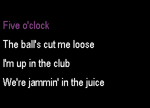 Five o'clock
The ball's cut me loose

I'm up in the club

We're jammin' in the juice