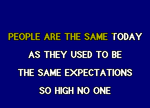 PEOPLE ARE THE SAME TODAY
AS THEY USED TO BE
THE SAME EXPECTATIONS
SO HIGH NO ONE