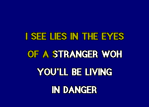 I SEE LIES IN THE EYES

OF A STRANGER WOH
YOU'LL BE LIVING
IN DANGER